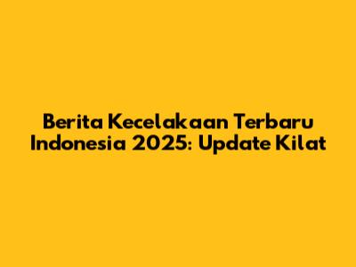 Berita Kecelakaan Terbaru Indonesia 2025: Update Kilat