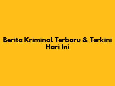 Berita Kriminal Terbaru & Terkini Hari Ini