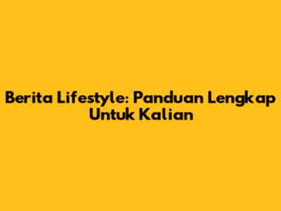 Berita Lifestyle: Panduan Lengkap Untuk Kalian