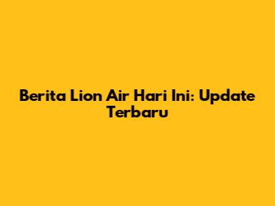 Berita Lion Air Hari Ini: Update Terbaru