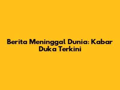 Berita Meninggal Dunia: Kabar Duka Terkini