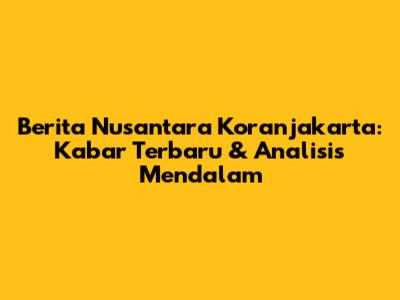Berita Nusantara Koranjakarta: Kabar Terbaru & Analisis Mendalam