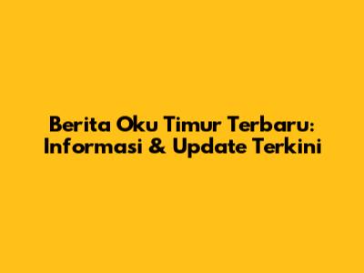 Berita Oku Timur Terbaru: Informasi & Update Terkini
