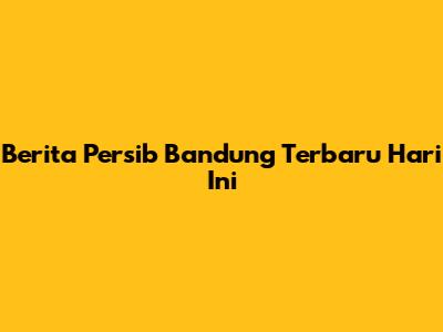 Berita Persib Bandung Terbaru Hari Ini