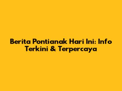 Berita Pontianak Hari Ini: Info Terkini & Terpercaya
