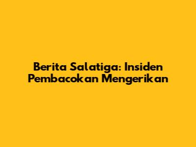 Berita Salatiga: Insiden Pembacokan Mengerikan