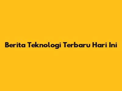 Berita Teknologi Terbaru Hari Ini