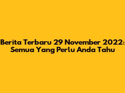 Berita Terbaru 29 November 2022: Semua Yang Perlu Anda Tahu