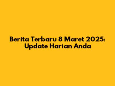 Berita Terbaru 8 Maret 2025: Update Harian Anda