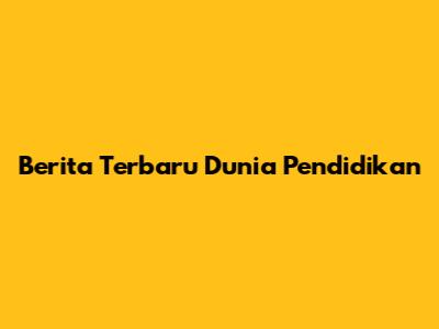 Berita Terbaru Dunia Pendidikan