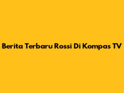 Berita Terbaru Rossi Di Kompas TV