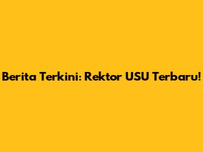 Berita Terkini: Rektor USU Terbaru!