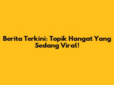 Berita Terkini: Topik Hangat Yang Sedang Viral!