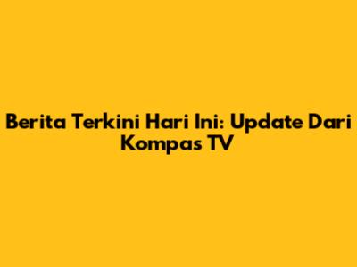 Berita Terkini Hari Ini: Update Dari Kompas TV