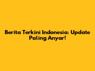 Berita Terkini Indonesia: Update Paling Anyar!
