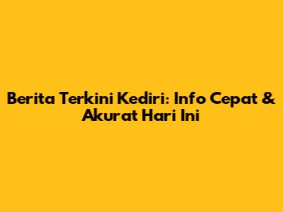 Berita Terkini Kediri: Info Cepat & Akurat Hari Ini