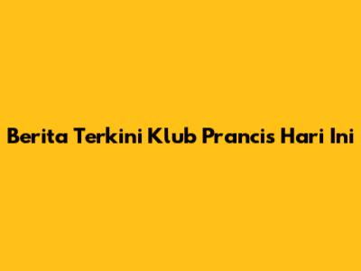Berita Terkini Klub Prancis Hari Ini