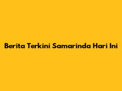 Berita Terkini Samarinda Hari Ini