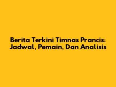 Berita Terkini Timnas Prancis: Jadwal, Pemain, Dan Analisis