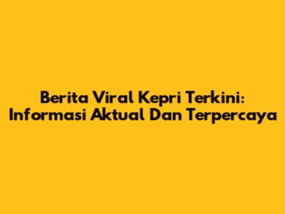 Berita Viral Kepri Terkini: Informasi Aktual Dan Terpercaya