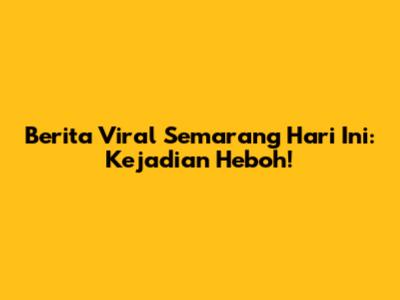Berita Viral Semarang Hari Ini: Kejadian Heboh!