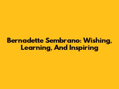 Bernadette Sembrano: Wishing, Learning, And Inspiring