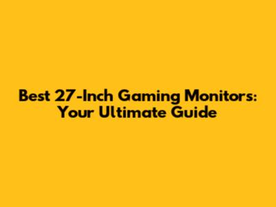 Best 27-Inch Gaming Monitors: Your Ultimate Guide