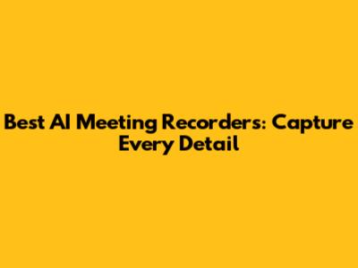 Best AI Meeting Recorders: Capture Every Detail