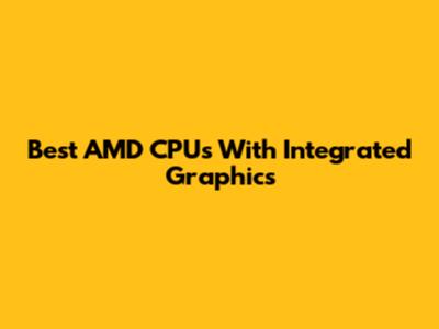 Best AMD CPUs With Integrated Graphics