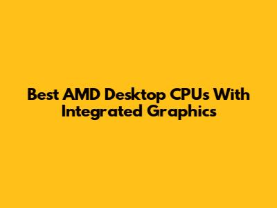 Best AMD Desktop CPUs With Integrated Graphics