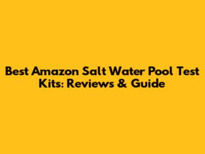 Best Amazon Salt Water Pool Test Kits: Reviews & Guide