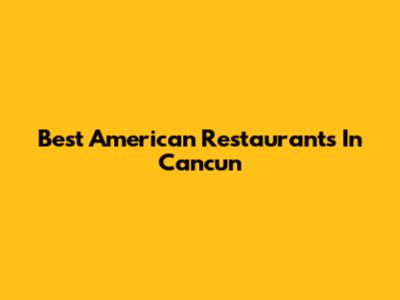 Best American Restaurants In Cancun