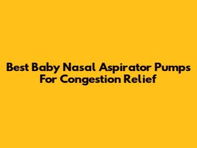 Best Baby Nasal Aspirator Pumps For Congestion Relief