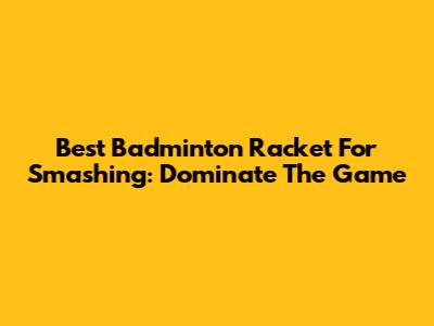 Best Badminton Racket For Smashing: Dominate The Game