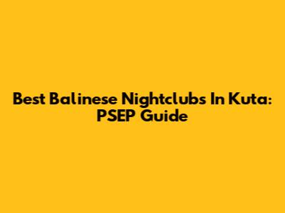Best Balinese Nightclubs In Kuta: PSEP Guide