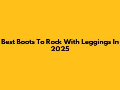 Best Boots To Rock With Leggings In 2025