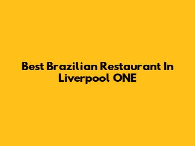 Best Brazilian Restaurant In Liverpool ONE
