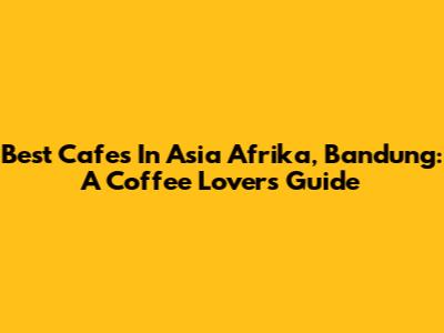 Best Cafes In Asia Afrika, Bandung: A Coffee Lover's Guide