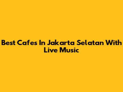 Best Cafes In Jakarta Selatan With Live Music