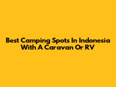 Best Camping Spots In Indonesia With A Caravan Or RV