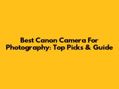 Best Canon Camera For Photography: Top Picks & Guide