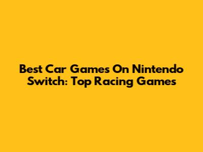 Best Car Games On Nintendo Switch: Top Racing Games