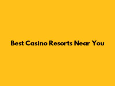 Best Casino Resorts Near You