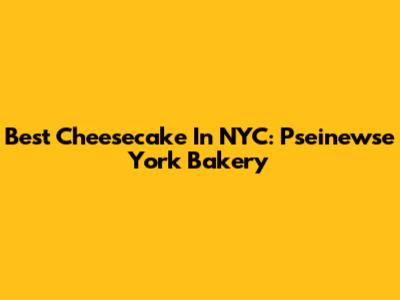 Best Cheesecake In NYC: Pseinewse York Bakery