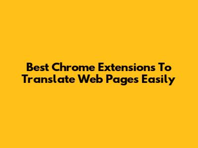 Best Chrome Extensions To Translate Web Pages Easily