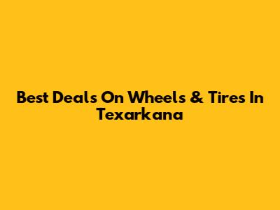 Best Deals On Wheels & Tires In Texarkana