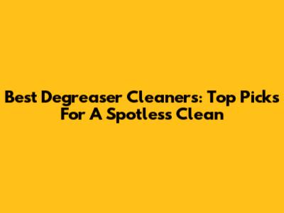 Best Degreaser Cleaners: Top Picks For A Spotless Clean