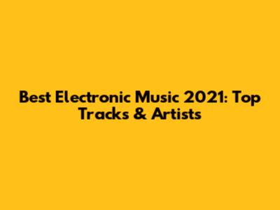 Best Electronic Music 2021: Top Tracks & Artists