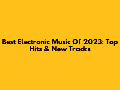 Best Electronic Music Of 2023: Top Hits & New Tracks