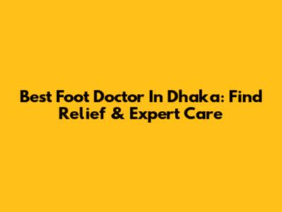 Best Foot Doctor In Dhaka: Find Relief & Expert Care
